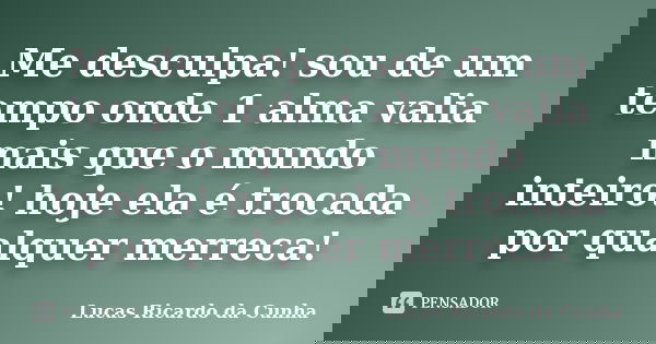Me desculpa! sou de um tempo onde 1 alma valia mais que o mundo inteiro! hoje ela é trocada por qualquer merreca!... Frase de Lucas Ricardo da Cunha.
