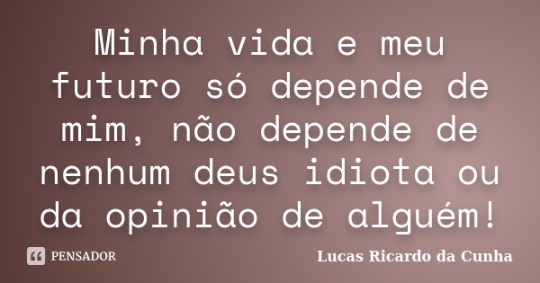 Minha vida e meu futuro só depende de mim, não depende de nenhum deus idiota ou da opinião de alguém!... Frase de Lucas Ricardo da Cunha.