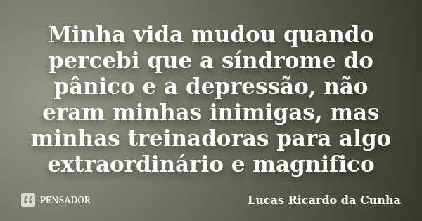 Minha vida mudou quando percebi que a síndrome do pânico e a depressão, não eram minhas inimigas, mas minhas treinadoras para algo extraordinário e magnifico... Frase de Lucas Ricardo da Cunha.