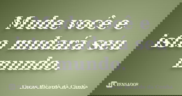 Mude você e isto mudará seu mundo.... Frase de Lucas Ricardo da Cunha.