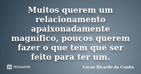 Muitos querem um relacionamento apaixonadamente magnífico, poucos querem fazer o que tem que ser feito para ter um.... Frase de Lucas Ricardo da Cunha.