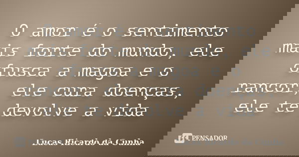 O amor é o sentimento mais forte do mundo, ele ofusca a magoa e o rancor, ele cura doenças, ele te devolve a vida... Frase de Lucas Ricardo da Cunha.