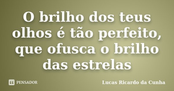 O brilho dos teus olhos é tão perfeito, que ofusca o brilho das estrelas... Frase de Lucas Ricardo da Cunha.
