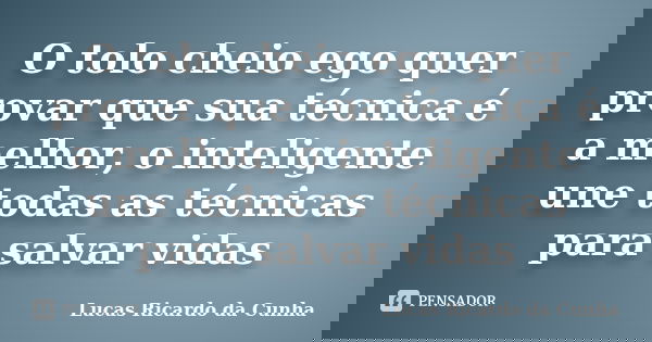 O tolo cheio ego quer provar que sua técnica é a melhor, o inteligente une todas as técnicas para salvar vidas... Frase de Lucas Ricardo da Cunha.