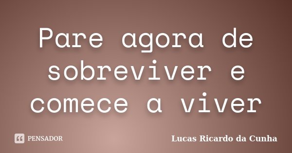Pare agora de sobreviver e comece a viver... Frase de Lucas Ricardo da Cunha.