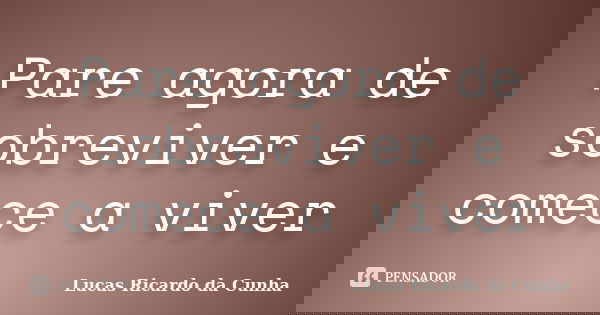 Pare agora de sobreviver e comece a viver... Frase de Lucas Ricardo da Cunha.