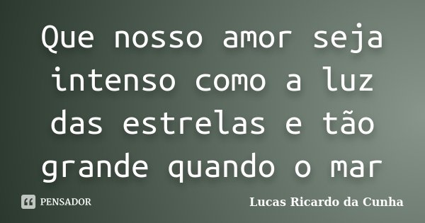Que nosso amor seja intenso como a luz das estrelas e tão grande quando o mar... Frase de Lucas Ricardo da Cunha.