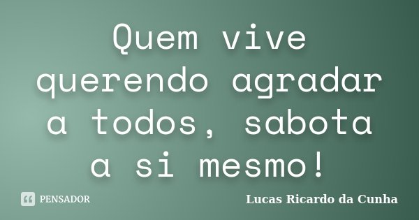 Quem vive querendo agradar a todos, sabota a si mesmo!... Frase de Lucas Ricardo da Cunha.