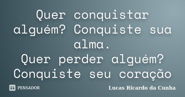 Quer conquistar alguém? Conquiste sua alma. Quer perder alguém? Conquiste seu coração... Frase de Lucas Ricardo da Cunha.