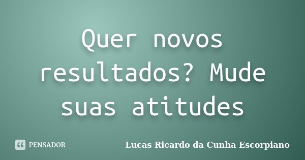 Quer novos resultados? Mude suas atitudes... Frase de Lucas Ricardo da Cunha Escorpiano.
