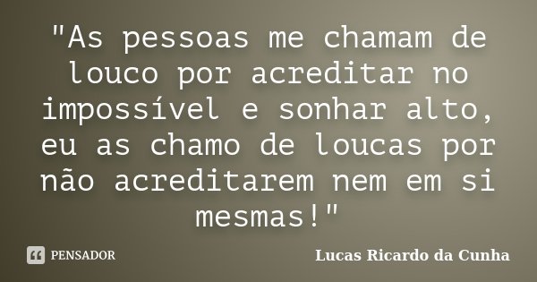 "As pessoas me chamam de louco por acreditar no impossível e sonhar alto, eu as chamo de loucas por não acreditarem nem em si mesmas!"... Frase de Lucas Ricardo da Cunha.