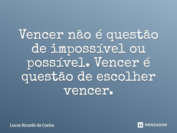 Vencer não é questão de impossível ou possível. Vencer é questão de escolher vencer.... Frase de Lucas Ricardo da Cunha.