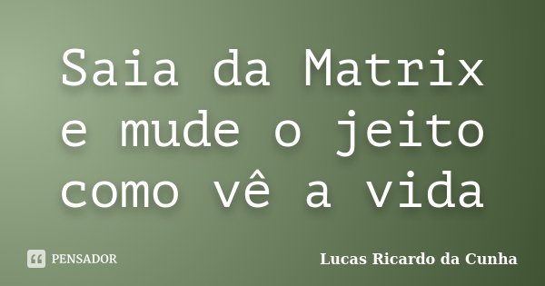 Saia da Matrix e mude o jeito como vê a vida... Frase de Lucas Ricardo da Cunha.