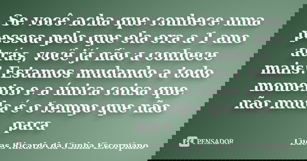 Se você acha que conhece uma pessoa pelo que ela era a 1 ano atrás, você já não a conhece mais! Estamos mudando a todo momento e a única coisa que não muda é o ... Frase de Lucas Ricardo da Cunha Escorpiano.