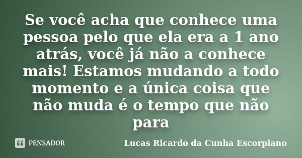 Se você acha que conhece uma pessoa pelo que ela era a 1 ano atrás, você já não a conhece mais! Estamos mudando a todo momento e a única coisa que não muda é o ... Frase de Lucas Ricardo da Cunha Escorpiano.