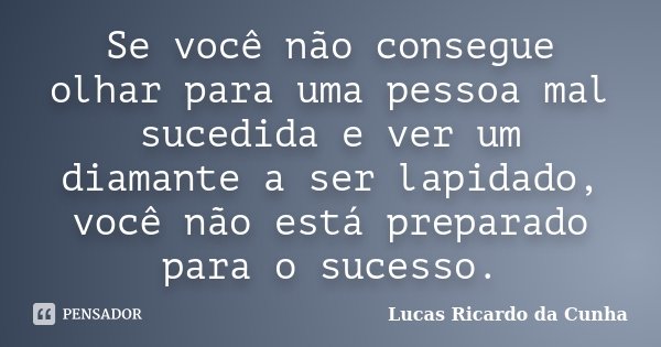 Se você não consegue olhar para uma pessoa mal sucedida e ver um diamante a ser lapidado, você não está preparado para o sucesso.... Frase de Lucas Ricardo da Cunha.