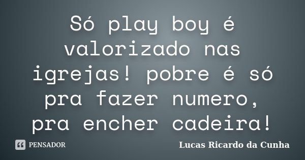 Só play boy é valorizado nas igrejas! pobre é só pra fazer numero, pra encher cadeira!... Frase de Lucas Ricardo da Cunha.