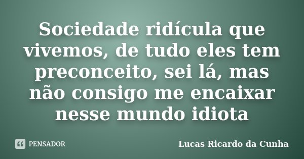 Sociedade ridícula que vivemos, de tudo eles tem preconceito, sei lá, mas não consigo me encaixar nesse mundo idiota... Frase de Lucas Ricardo da Cunha.