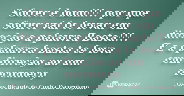 Sofrer é bom!!! por que sofrer vai te levar em direção a palavra Basta!!! E a palavra basta te leva em direção ao um recomeço... Frase de Lucas Ricardo da Cunha Escorpiano.