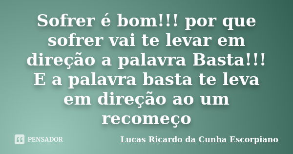 Sofrer é bom!!! por que sofrer vai te levar em direção a palavra Basta!!! E a palavra basta te leva em direção ao um recomeço... Frase de Lucas Ricardo da Cunha Escorpiano.