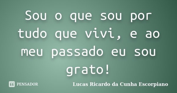 Sou o que sou por tudo que vivi, e ao meu passado eu sou grato!... Frase de Lucas Ricardo da Cunha Escorpiano.