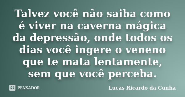 Talvez você não saiba como é viver na caverna mágica da depressão, onde todos os dias você ingere o veneno que te mata lentamente, sem que você perceba.... Frase de Lucas Ricardo da Cunha.