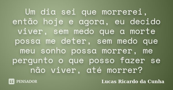 Um dia sei que morrerei, então hoje e agora, eu decido viver, sem medo que a morte possa me deter, sem medo que meu sonho possa morrer, me pergunto o que posso ... Frase de Lucas Ricardo da Cunha.