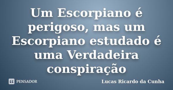 Um Escorpiano é perigoso, mas um Escorpiano estudado é uma Verdadeira conspiração... Frase de Lucas Ricardo da Cunha.