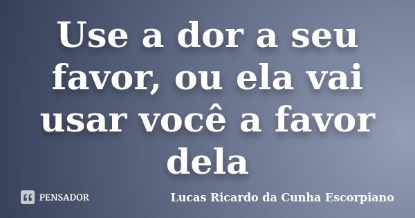 Use a dor a seu favor, ou ela vai usar você a favor dela... Frase de Lucas Ricardo da Cunha Escorpiano.