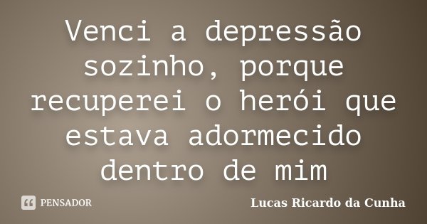 Venci a depressão sozinho, porque recuperei o herói que estava adormecido dentro de mim... Frase de Lucas Ricardo da Cunha.