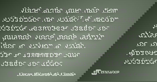 Você acha que não tem vitórias na vida? A maior vitória acontece todos os dias quando você pode abrir os olhos e viver a vida. Aproveite e comemore sua vitória ... Frase de Lucas Ricardo da Cunha.