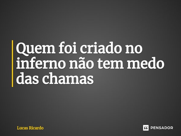 ⁠Quem foi criado no inferno não tem medo das chamas... Frase de Lucas Ricardo.