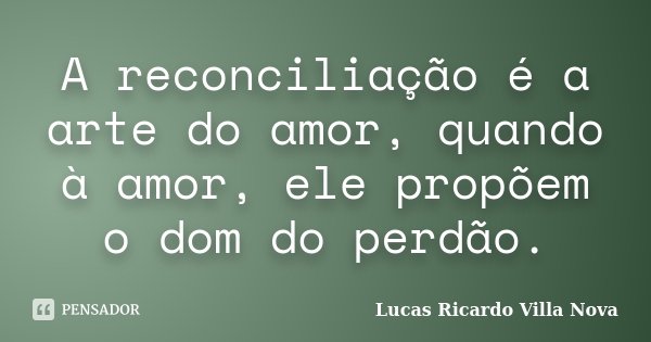 A reconciliação é a arte do amor, quando à amor, ele propõem o dom do perdão.... Frase de Lucas Ricardo Villa Nova.