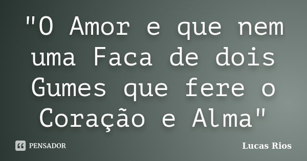 "O Amor e que nem uma Faca de dois Gumes que fere o Coração e Alma"... Frase de Lucas_Rios.