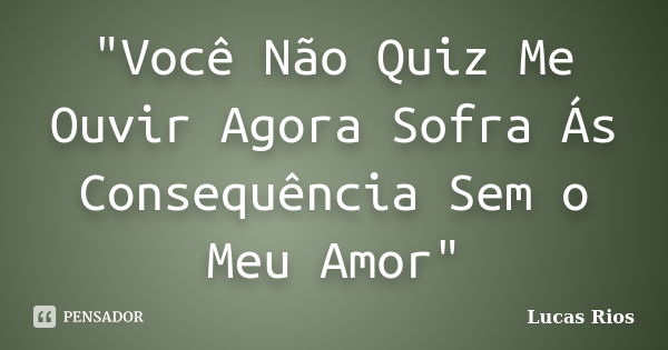 "Você Não Quiz Me Ouvir Agora Sofra Ás Consequência Sem o Meu Amor"... Frase de Lucas_Rios.