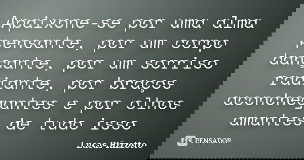 Apaixone-se por uma alma pensante, por um corpo dançante, por um sorriso radiante, por braços aconchegantes e por olhos amantes de tudo isso... Frase de Lucas Rizzotto.