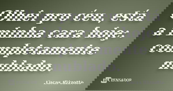 Olhei pro céu, está a minha cara hoje: completamente nublado.... Frase de Lucas Rizzotto.