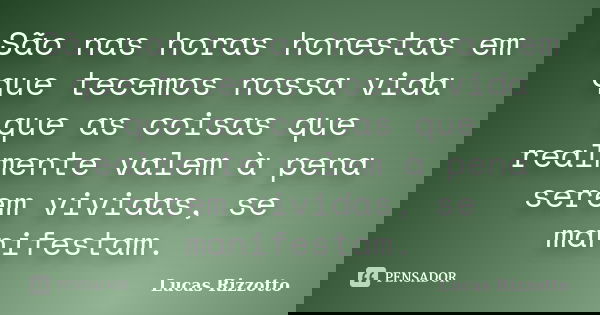 São nas horas honestas em que tecemos nossa vida que as coisas que realmente valem à pena serem vividas, se manifestam.... Frase de Lucas Rizzotto.