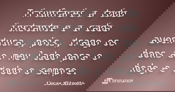 Triunfarei a todo instante e a cada aventura, pois, trago os bons ao meu lado para o hoje e todo o sempre.... Frase de Lucas Rizzotto.