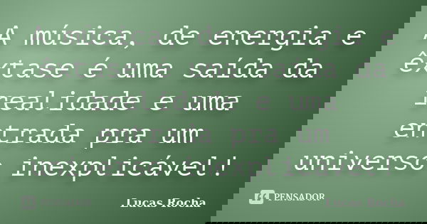 A música, de energia e êxtase é uma saída da realidade e uma entrada pra um universo inexplicável!... Frase de Lucas Rocha.
