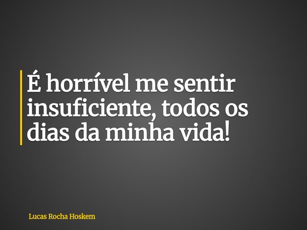 É horrível me sentir insuficiente, todos os dias da minha vida!... Frase de Lucas Rocha Hoskem.