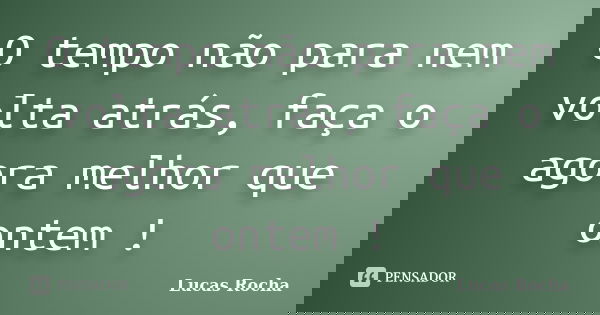 O tempo não para nem volta atrás, faça o agora melhor que ontem !... Frase de Lucas Rocha.