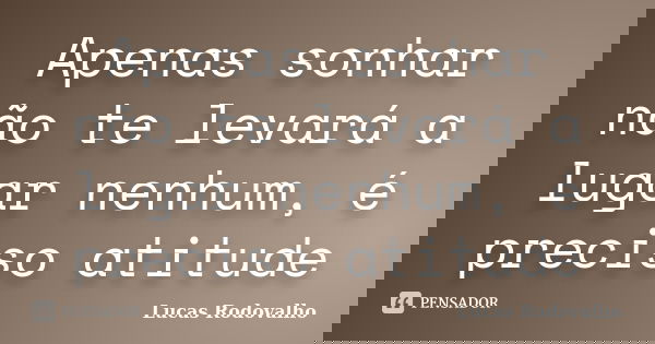 Apenas sonhar não te levará a lugar nenhum, é preciso atitude... Frase de Lucas Rodovalho.