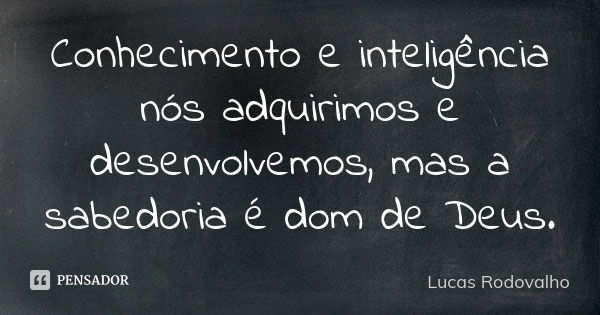 Conhecimento e inteligência nós adquirimos e desenvolvemos, mas a sabedoria é dom de Deus.... Frase de Lucas Rodovalho.