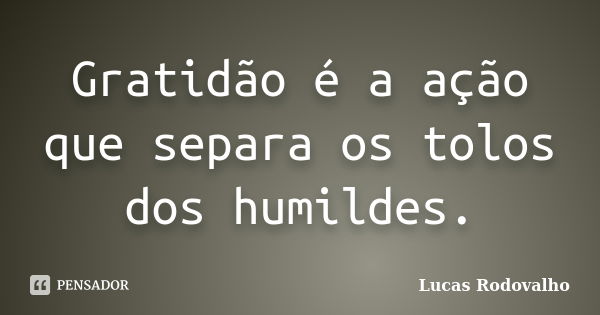 Gratidão é a ação que separa os tolos dos humildes.... Frase de Lucas Rodovalho.