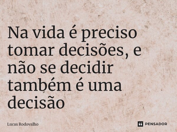 ⁠Na vida é preciso tomar decisões, e não se decidir também é uma decisão... Frase de Lucas Rodovalho.