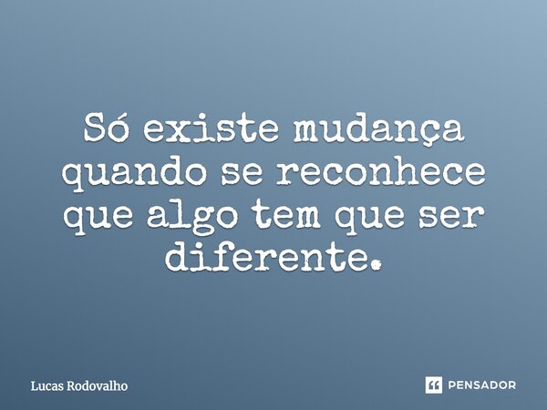 Só existe mudança quando se reconhece que algo tem que ser diferente.... Frase de Lucas Rodovalho.