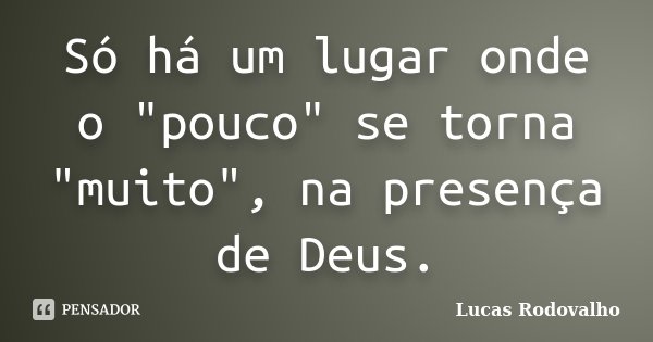 Só há um lugar onde o "pouco" se torna "muito", na presença de Deus.... Frase de Lucas Rodovalho.