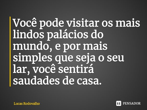 ⁠Você pode visitar os mais lindos palácios do mundo, e por mais simples que seja o seu lar, você sentirá saudades de casa.... Frase de Lucas Rodovalho.