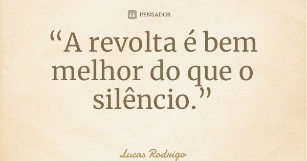 “A revolta é bem melhor do que o silêncio.”... Frase de Lucas Rodrigo.